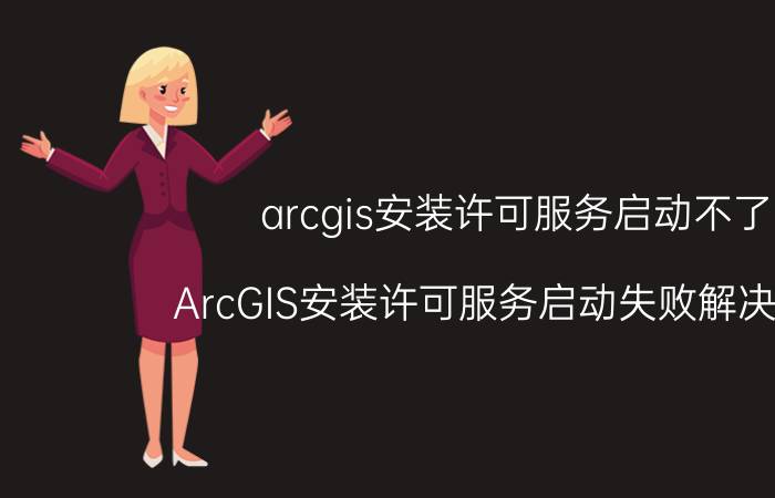 arcgis安装许可服务启动不了 ArcGIS安装许可服务启动失败解决方法